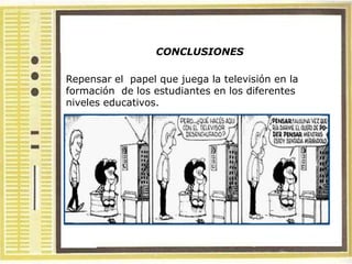 CONCLUSIONES

Repensar el papel que juega la televisión en la
formación de los estudiantes en los diferentes
niveles educativos.
 