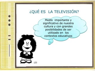 ¿QUÉ ES LA TELEVISIÓN?

       Medio importante y
     significativo de nuestra
      cultura y con grandes
       posibilidades de ser
         utilizado en los
      contextos educativos
 