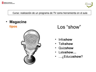 Curso: realización de un programa de TV como herramienta en el aula Magacine   tipos Los “show” Info show Talk show Quiz show Late show… … ¿Educa show ? 