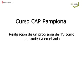 Curso CAP Pamplona

Realización de un programa de TV como
         herramienta en el aula
 