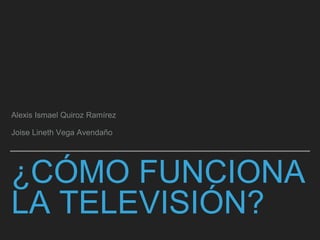 ¿CÓMO FUNCIONA
LA TELEVISIÓN?
Alexis Ismael Quiroz Ramírez
Joise Lineth Vega Avendaño
 