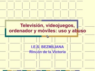 Televisión, videojuegos, ordenador y móviles: uso y abuso I.E.S. BEZMILIANA Rincón de la Victoria 