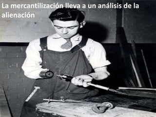 La mercantilización lleva a un análisis de la alienación