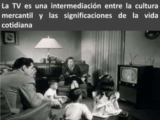 La TV es una intermediación entre la cultura mercantil y las significaciones de la vida cotidiana
