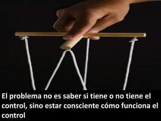El problema no es saber si tiene o no tiene el control, sino estar consciente cómo funciona el control