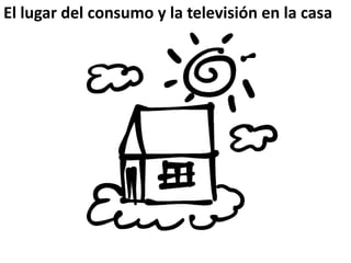 El lugar del consumo y la televisión en la casa