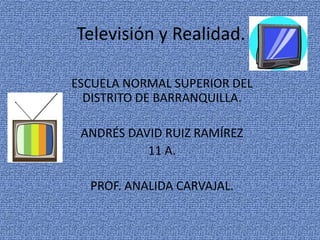 Televisión y Realidad. ESCUELA NORMAL SUPERIOR DEL DISTRITO DE BARRANQUILLA. ANDRÉS DAVID RUIZ RAMÍREZ 11 A. PROF. ANALIDA CARVAJAL. 