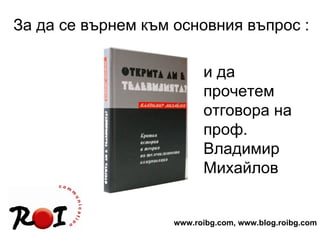 За да се върнем към основния въпрос : www.roibg.com, www.blog.roibg.com и да прочетем отговор a  на проф. Владимир Михайлов 