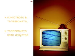 и изкуството в телевизията,  и телевизията като изкуство   