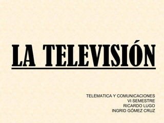 LA TELEVISIÓN TELEMATICA Y COMUNICACIONES VI SEMESTRE RICARDO LUGO INGRID GÓMEZ CRUZ 