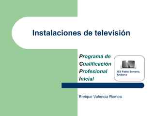 Instalaciones de televisión
Programa de
Cualificación
Profesional
Inicial
IES Pablo Serrano,
Andorra
Enrique Valencia Romeo
 