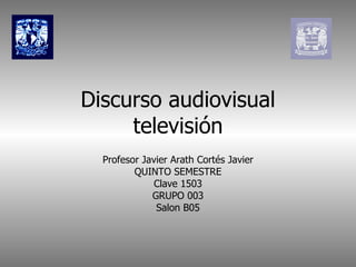 Discurso audiovisual televisión Profesor Javier Arath Cortés Javier QUINTO SEMESTRE Clave 1503 GRUPO 003 Salon B05 