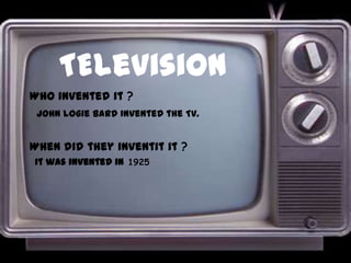 TElevision Whoinventedit? John logie bard Inventedthe Tv. Whendidtheyinventitit? itwasinvented in1925 