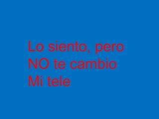 Lo siento, pero
NO te cambio
Mi tele
 
