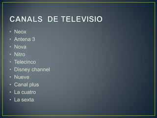 •
•
•
•
•
•
•
•
•
•

Neox
Antena 3
Nova
Nitro
Telecinco
Disney channel
Nueve
Canal plus
La cuatro
La sexta

 