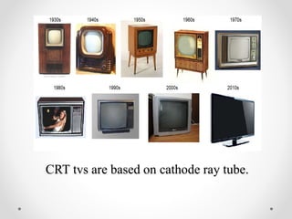 CRT tvs are based on cathode ray tube.
 