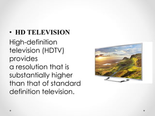 • HD TELEVISION
High-definition
television (HDTV)
provides
a resolution that is
substantially higher
than that of standard
definition television.
 