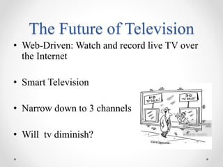 The Future of Television
• Web-Driven: Watch and record live TV over
the Internet
• Smart Television
• Narrow down to 3 channels
• Will tv diminish?
 