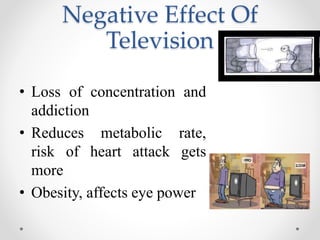 Negative Effect Of
Television
• Loss of concentration and
addiction
• Reduces metabolic rate,
risk of heart attack gets
more
• Obesity, affects eye power
 