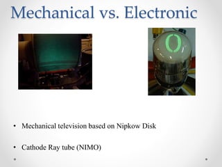 Mechanical vs. Electronic
• Mechanical television based on Nipkow Disk
• Cathode Ray tube (NIMO)
 
