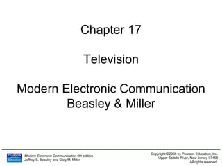 Modern Electronic Communication 9th edition
Jeffrey S. Beasley and Gary M. Miller
Copyright ©2008 by Pearson Education, Inc.
Upper Saddle River, New Jersey 07458
All rights reserved.
Chapter 17
Television
Modern Electronic Communication
Beasley & Miller
 