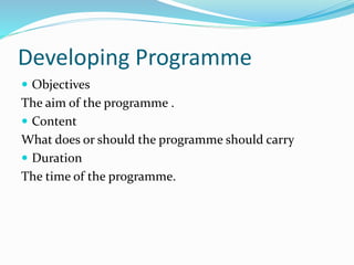 Developing Programme
 Objectives
The aim of the programme .
 Content
What does or should the programme should carry
 Duration
The time of the programme.
 