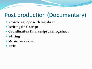 Post production (Documentary)
 Reviewing tape with log sheet.
 Writing final script
 Coordination final script and log sheet
 Editing
 Music, Voice over
 Title
 