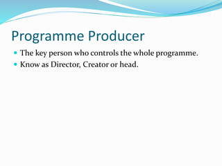 Programme Producer
 The key person who controls the whole programme.
 Know as Director, Creator or head.
 