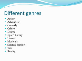 Different genres
 Action
 Adventure
 Comedy
 Crime
 Drama
 Epic/History
 Horror
 Musicals
 Science Fiction
 War
 Reality
 