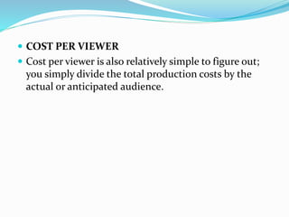  COST PER VIEWER
 Cost per viewer is also relatively simple to figure out;
you simply divide the total production costs by the
actual or anticipated audience.
 