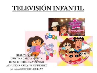 TELEVISIÓN INFANTIL




          REALIZADO POR:
    CRISTINA GARCÍA MARTÍN
  IRENE RODRÍGUEZ VIZCAÍNO
ALMUDENA VÁZQUEZ GUTIÉRREZ
   Ed. Infantil 2009/2010 - HUELVA
 