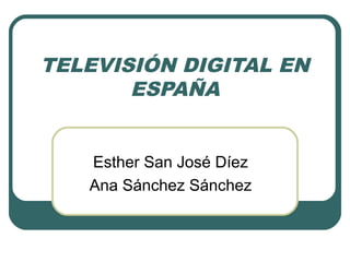 TELEVISIÓN DIGITAL EN
ESPAÑA
Esther San José Díez
Ana Sánchez Sánchez
 