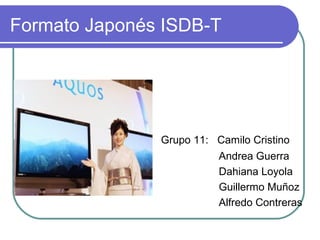 Formato Japonés ISDB-T
Grupo 11: Camilo Cristino
Andrea Guerra
Dahiana Loyola
Guillermo Muñoz
Alfredo Contreras
 