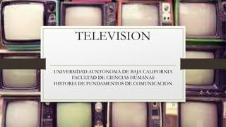 TELEVISION
UNIVERSIDAD AUNTONOMA DE BAJA CALIFORNIA
FACULTAD DE CIENCIAS HUMANAS
HISTORIA DE FUNDAMENTOS DE COMUNICACION
 