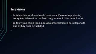 Televisión
• La televisión es el medios de comunicación mas importante,
aunque el internet es también un gran medio de comunicación.
• La televisión como todo a pasado procedimiento para llegar a lo
que es hoy en la actualidad.
•
 