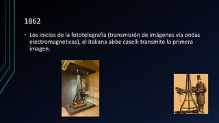 1862
• Los inicios de la fototelegrafía (transmisión de imágenes vía ondas
electromagneticas), el italiana abbe caselli transmite la primera
imagen.
 