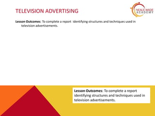 TELEVISION ADVERTISING
Lesson Outcomes: To complete a report identifying structures and techniques used in
television advertisements.
Lesson Outcomes: To complete a report
identifying structures and techniques used in
television advertisements.
 