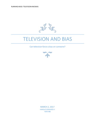 RUNNINGHEAD: TELEVISION ANDBIAS
TELEVISION AND BIAS
Can television force a bias on someone?
MARCH 2, 2017
HAROLD SOWARDS II
HON 480
 