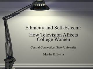 Ethnicity and Self-Esteem:
 How Television Affects
     College Women
  Central Connecticut State University

           Martha E. Evilla
 