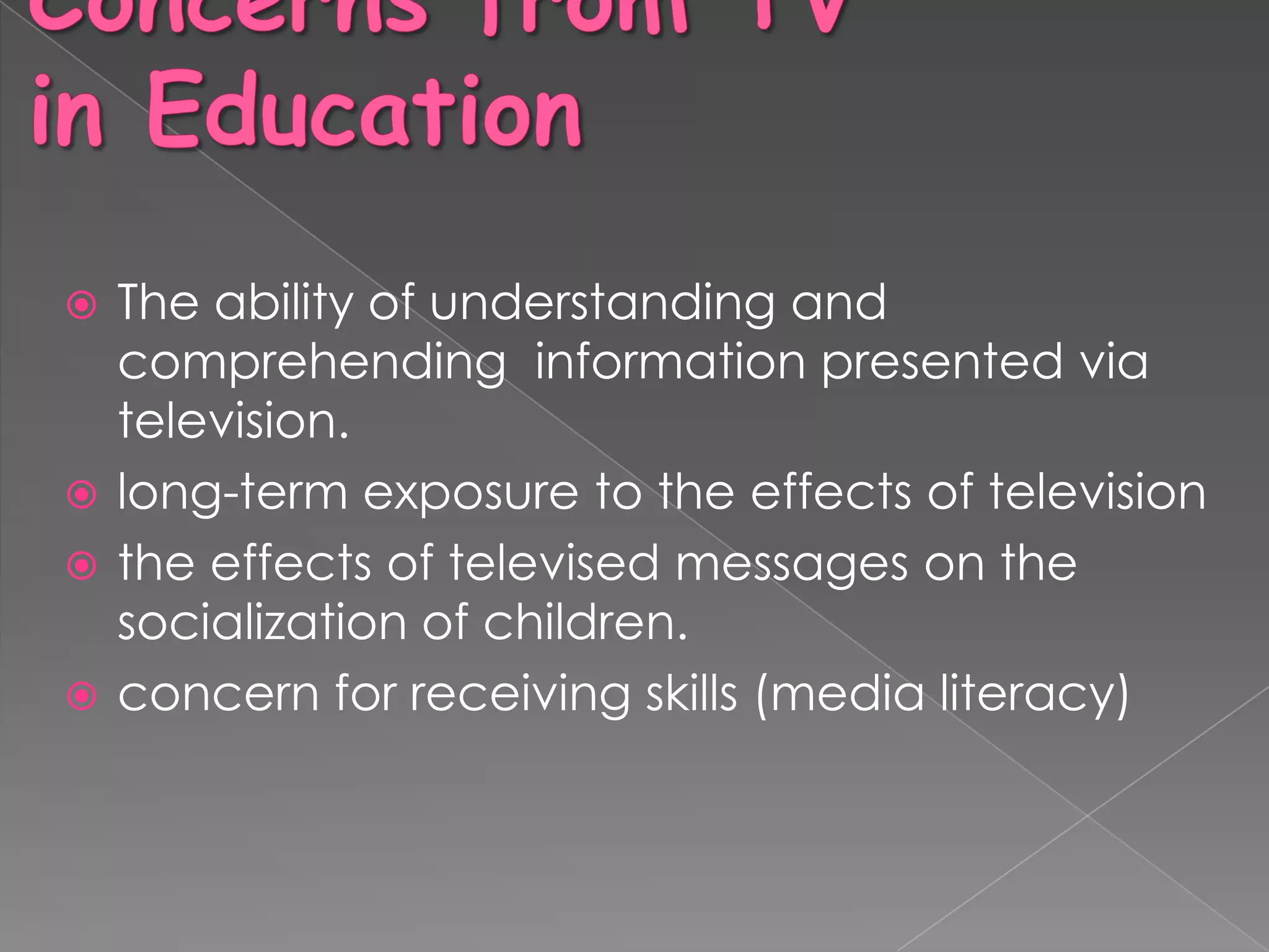  The ability of understanding and
  comprehending information presented via
  television.
 long-term exposure to the effects of television
 the effects of televised messages on the
  socialization of children.
 concern for receiving skills (media literacy)
 