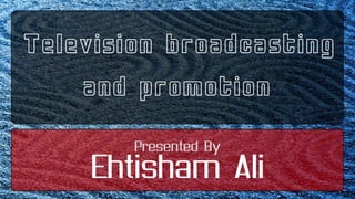 Television broadcasting  and promotion Presented By Ehtisham Ali 