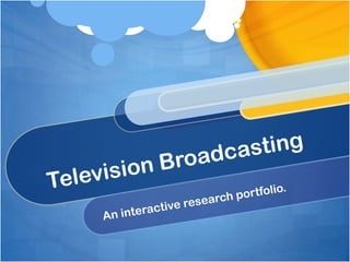 Television Broadcasting An interactive research portfolio. 