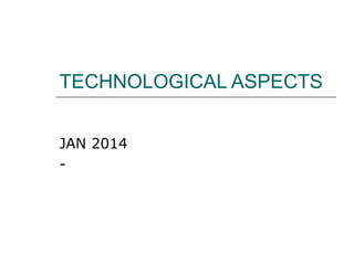 TECHNOLOGICAL ASPECTS
JAN 2014
-

 