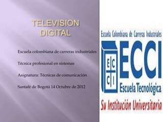 TELEVISION
         DIGITAL

Escuela colombiana de carreras industriales

Técnica profesional en sistemas

Asignatura: Técnicas de comunicación

Santafé de Bogotá 14 Octubre de 2012
 
