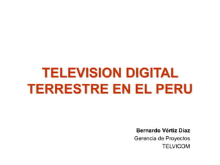 TELEVISION DIGITAL
TERRESTRE EN EL PERU
Bernardo Vértiz Díaz
Gerencia de Proyectos
TELVICOM
 