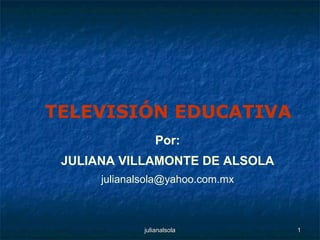 Por: JULIANA VILLAMONTE DE ALSOLA [email_address] TELEVISIÓN EDUCATIVA 