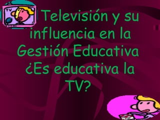 La Televisión y su
 influencia en la
Gestión Educativa
 ¿Es educativa la
       TV?
 