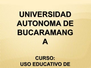 UNIVERSIDAD
AUTONOMA DE
BUCARAMANG
A
CURSO:
USO EDUCATIVO DE