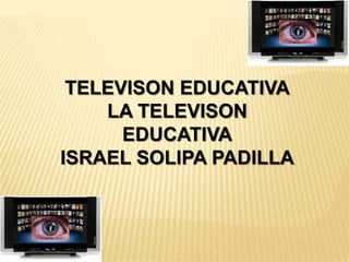 TELEVISON EDUCATIVA
LA TELEVISON
EDUCATIVA
ISRAEL SOLIPA PADILLA