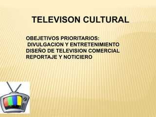 TELEVISON CULTURAL
OBEJETIVOS PRIORITARIOS:
DIVULGACION Y ENTRETENIMIENTO
DISEÑO DE TELEVISION COMERCIAL
REPORTAJE Y NOTICIERO